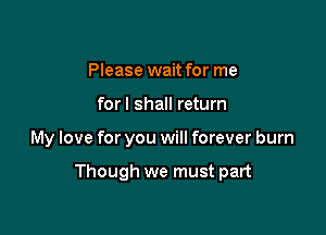 Please wait for me
forl shall return

My love for you will forever burn

Though we must part