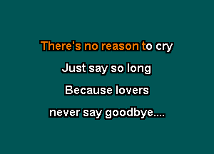 There's no reason to cry

Just say so long
Because lovers

never say goodbye....