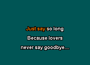 Just say so long

Because lovers

never say goodbye....