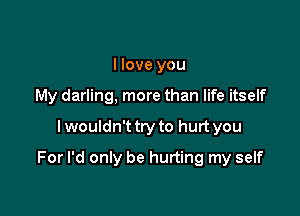 I love you

My darling. more than life itself

Iwouldn't try to hurt you
For I'd only be hurting my self