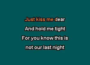 Just kiss me dear

And hold me tight

For you know this is

not our last night