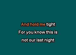 And hold me tight

For you know this is

not our last night