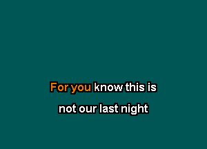 For you know this is

not our last night