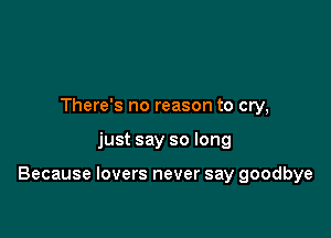 There's no reason to cry,

just say so long

Because lovers never say goodbye