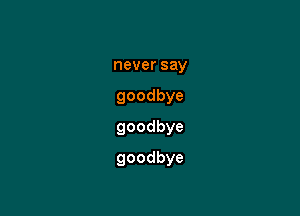 neversay
goodbye
goodbye

goodbye