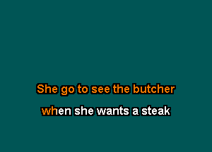 She go to see the butcher

when she wants a steak