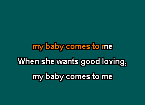 my baby comes to me

When she wants good loving,

my baby comes to me