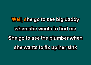 Well, she go to see big daddy
when she wants to fund me

She go to see the plumber when

she wants to fix up her sink

g