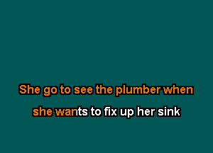 She go to see the plumber when

she wants to fix up her sink