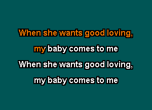 When she wants good loving,

my baby comes to me

When she wants good loving,

my baby comes to me