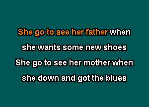 She go to see her father when
she wants some new shoes
She go to see her mother when

she down and got the blues