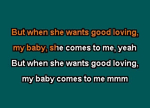 But when she wants good loving,
my baby, she comes to me, yeah
But when she wants good loving,

my baby comes to me mmm