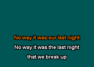 No way it was our last night

No way it was the last night

that we break up