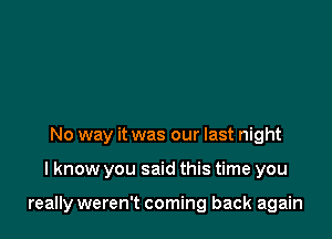 No way it was our last night

lknow you said this time you

really weren't coming back again