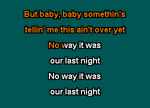 But baby, baby somethin's

tellin' me this ain't over yet

No way it was
our last night
No way it was

our last night