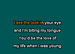 lsee the look in your eye
and I'm biting my tongue
You'd be the love of

my life when I was young