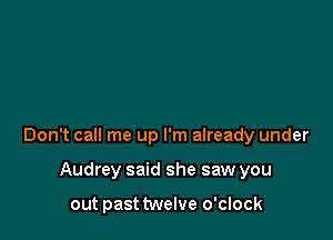 Don't call me up I'm already under

Audrey said she saw you

out past twelve o'clock