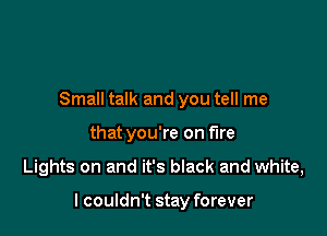 Small talk and you tell me
that you're on fire

Lights on and it's black and white,

I couldn't stay forever