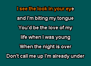 I see the look in your eye

and I'm biting my tongue

You'd be the love of my
life when lwas young

When the night is over

Don't call me up I'm already under