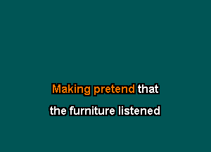 Making pretend that

the furniture listened