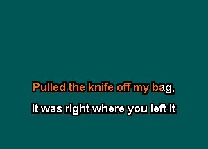 Pulled the knife off my bag,

it was right where you left it