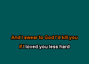 And I swear to God I'd kill you

lfl loved you less hard