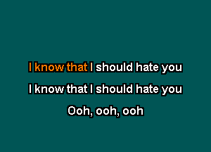 I know that I should hate you

I know that I should hate you
Ooh. ooh. ooh