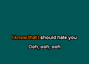 I know that I should hate you
Ooh. ooh. ooh