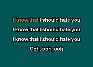 I know thatl should hate you
I know that I should hate you

I know that I should hate you
Ooh. ooh. ooh