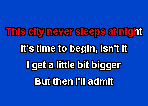 This city never sleeps at night
It's time to begin, isn't it
I get a little bit bigger
But then I'll admit