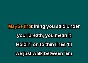 Maybe that thing you said under
your breath, you mean it

Holdin' on to thin lines 'til

we just walk between 'em