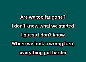 Are we too far gone?
I don't know what we started

lguess I don't know

Where we took a wrong turn,

everything got harder