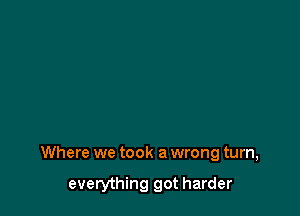 Where we took a wrong turn,

everything got harder