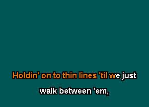 Holdin' on to thin lines 'til we just

walk between 'em,