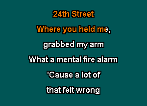 24th Street
Where you held me,

grabbed my arm
What a mental fire alarm
'Cause a lot of

that felt wrong