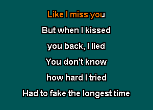 Like I miss you
But when I kissed
you back, I lied
You don't know

how hard I tried

Had to fake the longest time