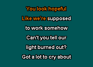 You look hopeful
Like we're supposed
to work somehow
Can't you tell our

light burned out?

Got a lot to cry about