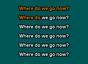 Where do we go now?
Where do we go now?
Where do we go now?
Where do we go now?

Where do we go now?

Where do we go now?