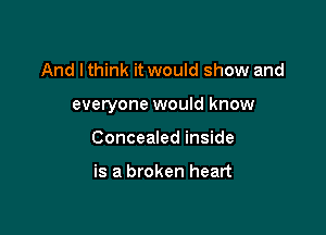 And I think it would show and

everyone would know

Concealed inside

is a broken heart