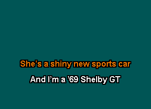Shes a shiny new sports car
And I'm a '69 Shelby GT
