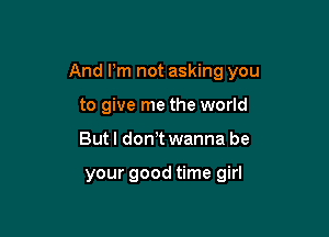 And Pm not asking you

to give me the world
But I don t wanna be

your good time girl