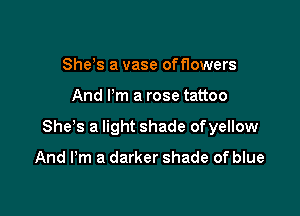 She s a vase offlowers

And Pm a rose tattoo

She s a light shade ofyellow

And I'm a darker shade of blue
