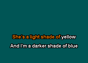 She s a light shade ofyellow

And I'm a darker shade of blue