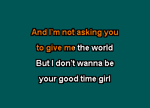 And Pm not asking you

to give me the world
But I don t wanna be

your good time girl