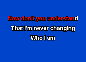 Now don't you understand

That I'm never changing
Who I am