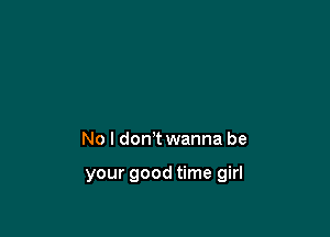 No I don t wanna be

your good time girl