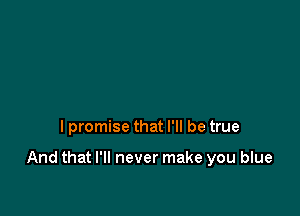 I promise that I'll be true

And that I'll never make you blue