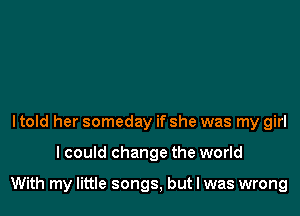 ltold her someday if she was my girl

I could change the world

With my little songs, but I was wrong