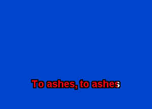 To ashes, to ashes