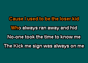 Cause I used to be the loser kid
Who always ran away and hid
No-one took the time to know me

The Kick me sign was always on me